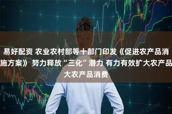 易好配资 农业农村部等十部门印发《促进农产品消费实施方案》 努力释放“三化”潜力 有力有效扩大农产品消费