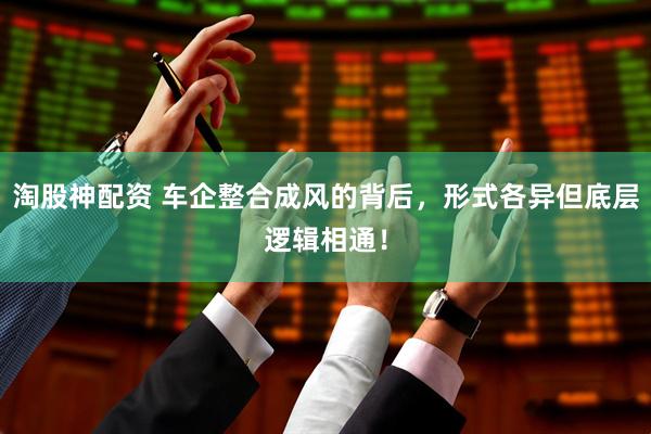淘股神配资 车企整合成风的背后，形式各异但底层逻辑相通！