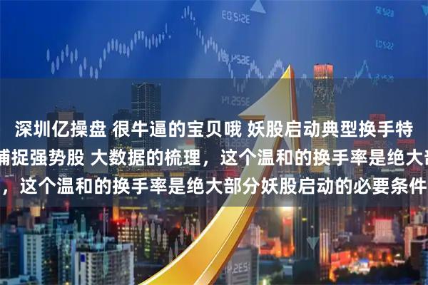 深圳亿操盘 很牛逼的宝贝哦 妖股启动典型换手特点 掌握首板换手率规律捕捉强势股 大数据的梳理，这个温和的换手率是绝大部分妖股启动的必要条件