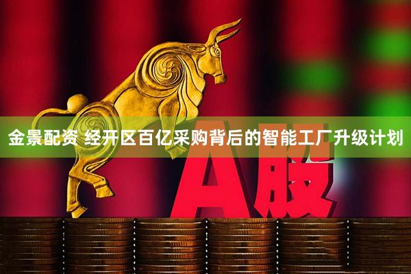 金景配资 经开区百亿采购背后的智能工厂升级计划