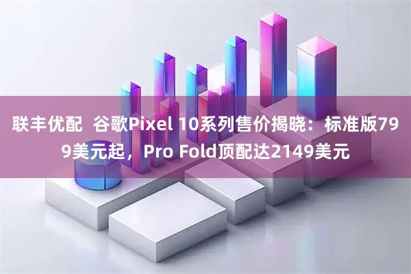 联丰优配  谷歌Pixel 10系列售价揭晓：标准版799美元起，Pro Fold顶配达2149美元