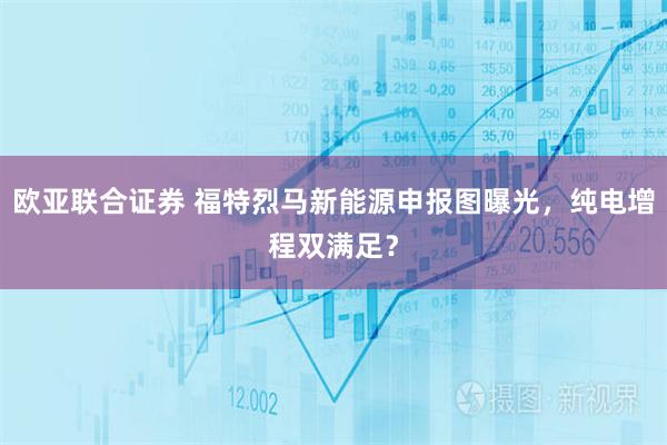 欧亚联合证券 福特烈马新能源申报图曝光，纯电增程双满足？