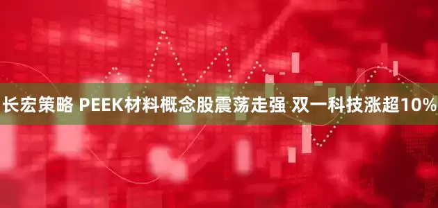 长宏策略 PEEK材料概念股震荡走强 双一科技涨超10%