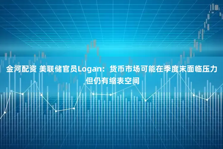 金河配资 美联储官员Logan：货币市场可能在季度末面临压力 但仍有缩表空间