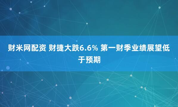 财米网配资 财捷大跌6.6% 第一财季业绩展望低于预期