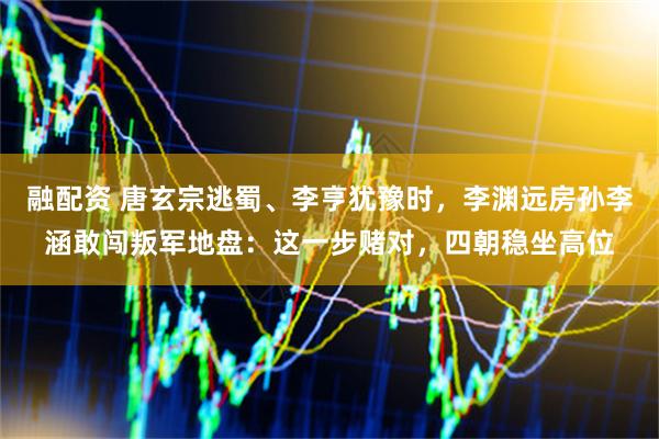 融配资 唐玄宗逃蜀、李亨犹豫时，李渊远房孙李涵敢闯叛军地盘：这一步赌对，四朝稳坐高位