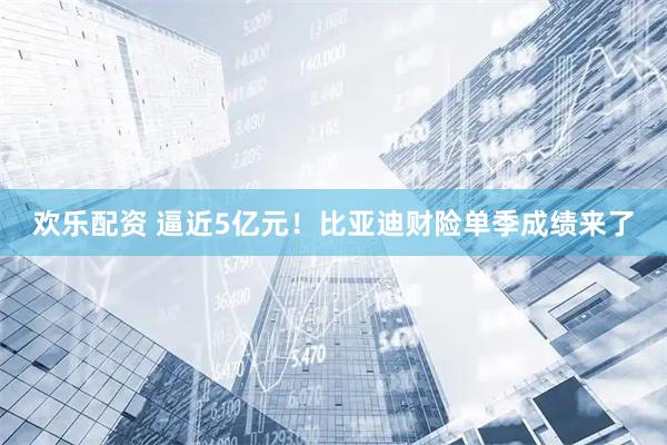 欢乐配资 逼近5亿元！比亚迪财险单季成绩来了
