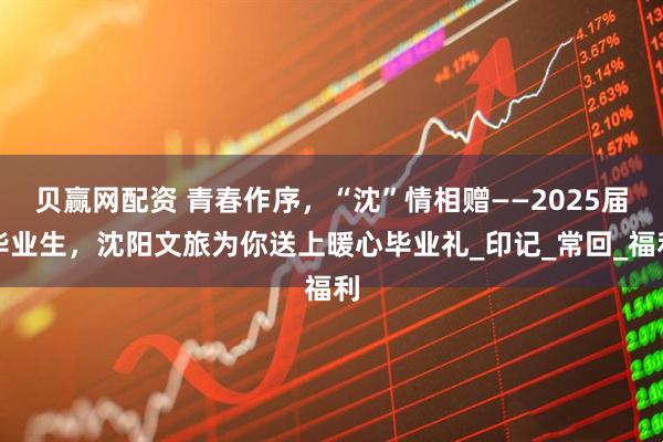 贝赢网配资 青春作序，“沈”情相赠——2025届毕业生，沈阳文旅为你送上暖心毕业礼_印记_常回_福利