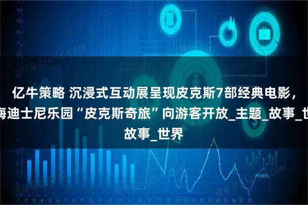亿牛策略 沉浸式互动展呈现皮克斯7部经典电影，上海迪士尼乐园“皮克斯奇旅”向游客开放_主题_故事_世界