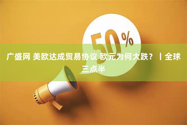 广盛网 美欧达成贸易协议 欧元为何大跌？丨全球三点半