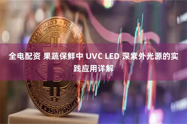 全电配资 果蔬保鲜中 UVC LED 深紫外光源的实践应用详解