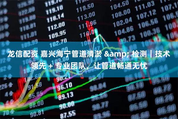 龙信配资 嘉兴海宁管道清淤 & 检测｜技术领先 + 专业团队，让管道畅通无忧