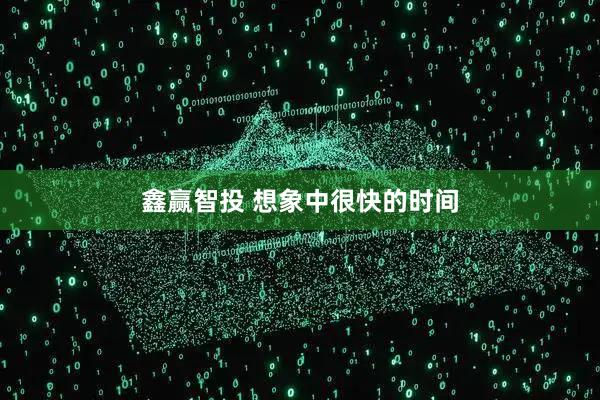 鑫赢智投 想象中很快的时间