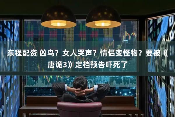 东程配资 凶鸟？女人哭声？情侣变怪物？要被《唐诡3》定档预告吓死了