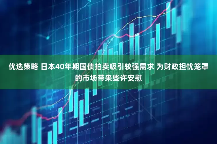 优选策略 日本40年期国债拍卖吸引较强需求 为财政担忧笼罩的市场带来些许安慰