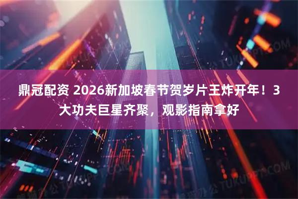 鼎冠配资 2026新加坡春节贺岁片王炸开年！3大功夫巨星齐聚，观影指南拿好