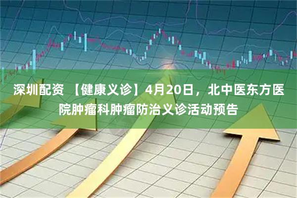 深圳配资 【健康义诊】4月20日，北中医东方医院肿瘤科肿瘤防治义诊活动预告