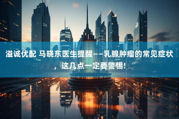 溢诚优配 马晓东医生提醒——乳腺肿瘤的常见症状，这几点一定要警惕!