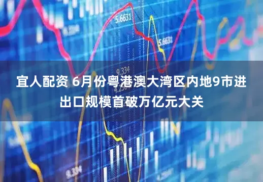 宜人配资 6月份粤港澳大湾区内地9市进出口规模首破万亿元大关